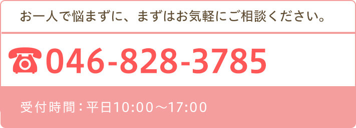 お一人で悩まずに、まずはお気軽にご相談ください。Tel.046-828-3785 受付時間：平日10:00〜17:00